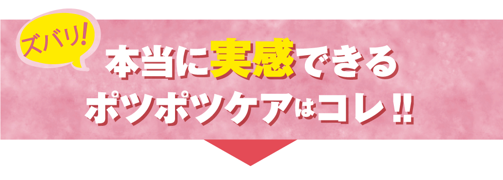 ズバリ、本当に実感できるポツポツケアはコレ！